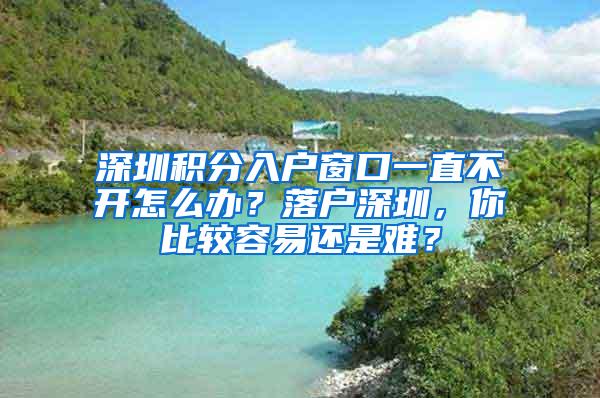 深圳积分入户窗口一直不开怎么办？落户深圳，你比较容易还是难？