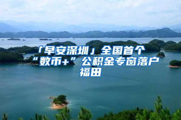 「早安深圳」全国首个“数币+”公积金专窗落户福田