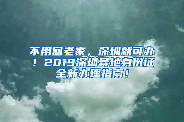 不用回老家，深圳就可办！2019深圳异地身份证全新办理指南！