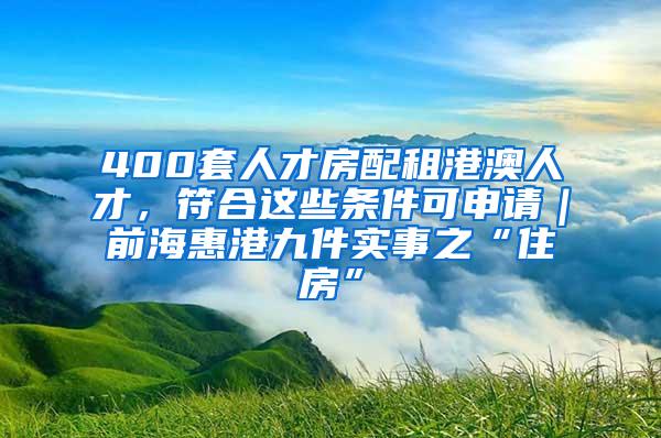 400套人才房配租港澳人才，符合这些条件可申请｜前海惠港九件实事之“住房”