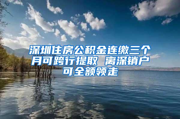 深圳住房公积金连缴三个月可跨行提取 离深销户可全额领走