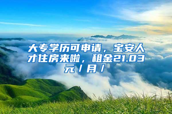 大专学历可申请，宝安人才住房来啦，租金21.03元／月／㎡