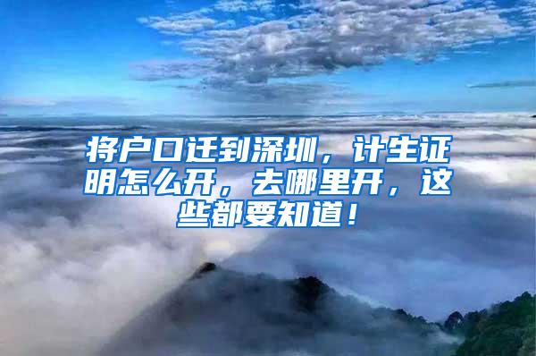 将户口迁到深圳，计生证明怎么开，去哪里开，这些都要知道！