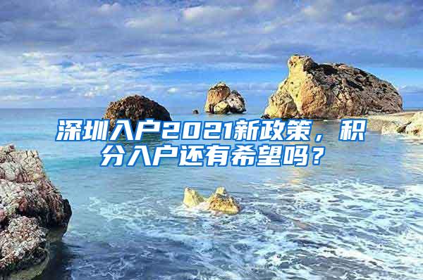 深圳入户2021新政策，积分入户还有希望吗？