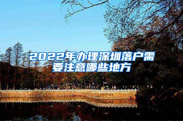 2022年办理深圳落户需要注意哪些地方