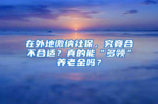 在外地缴纳社保，究竟合不合适？真的能“多领”养老金吗？