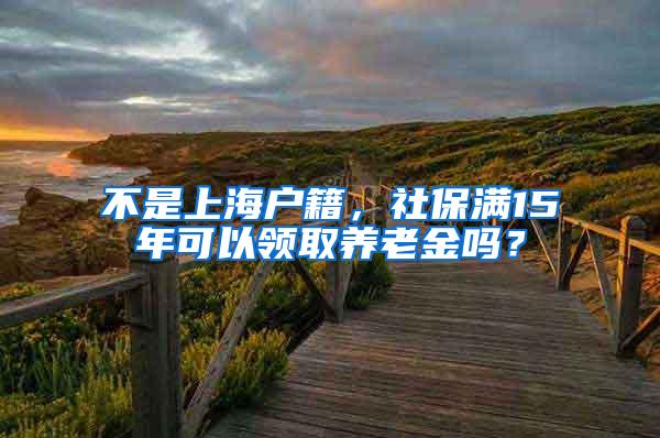 不是上海户籍，社保满15年可以领取养老金吗？