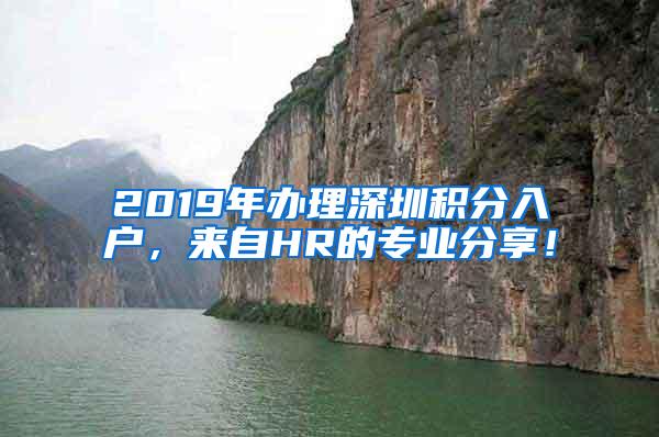 2019年办理深圳积分入户，来自HR的专业分享！