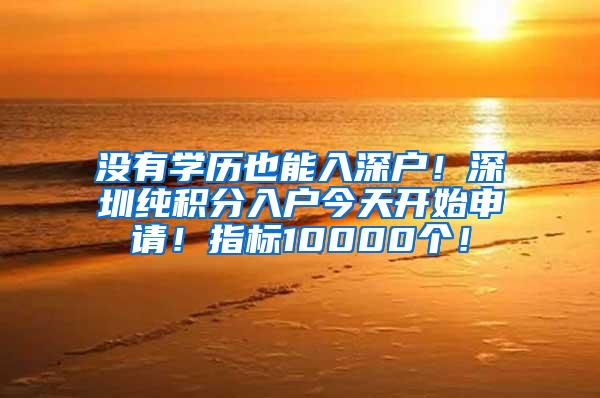 没有学历也能入深户！深圳纯积分入户今天开始申请！指标10000个！