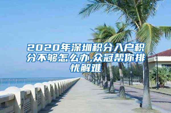 2020年深圳积分入户积分不够怎么办,众冠帮你排忧解难