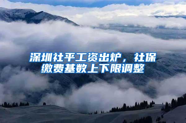 深圳社平工资出炉，社保缴费基数上下限调整