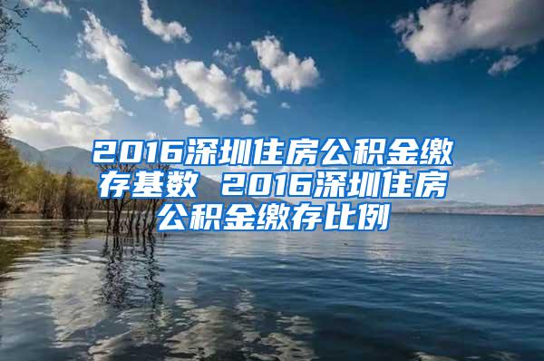 2016深圳住房公积金缴存基数 2016深圳住房公积金缴存比例