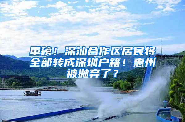 重磅！深汕合作区居民将全部转成深圳户籍！惠州被抛弃了？