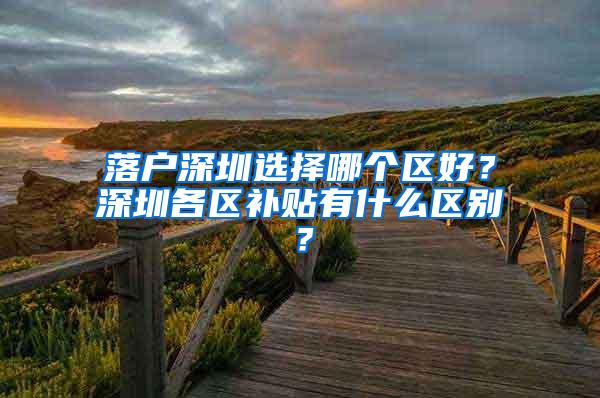 落户深圳选择哪个区好？深圳各区补贴有什么区别？