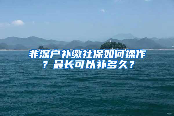 非深户补缴社保如何操作？最长可以补多久？