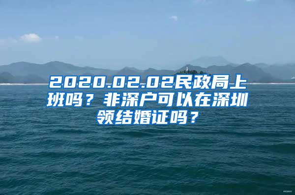 2020.02.02民政局上班吗？非深户可以在深圳领结婚证吗？