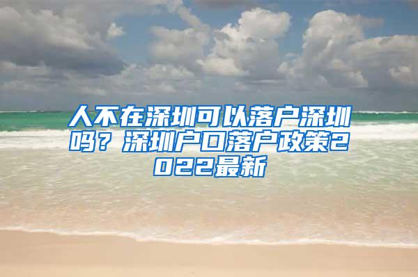 人不在深圳可以落户深圳吗？深圳户口落户政策2022最新