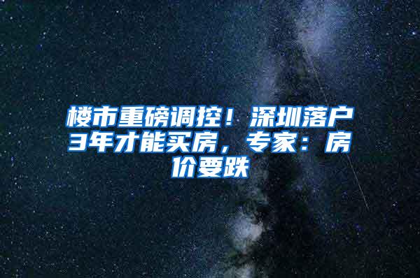 楼市重磅调控！深圳落户3年才能买房，专家：房价要跌