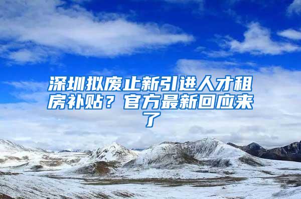 深圳拟废止新引进人才租房补贴？官方最新回应来了