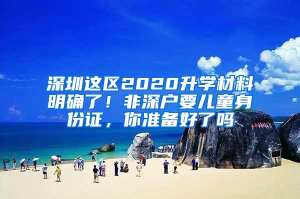 深圳这区2020升学材料明确了！非深户要儿童身份证，你准备好了吗