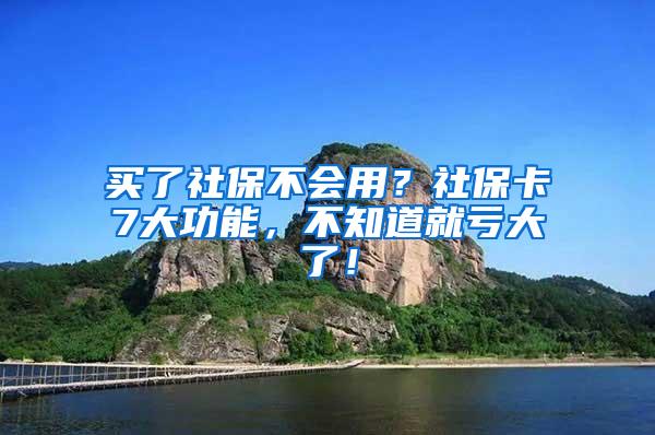 买了社保不会用？社保卡7大功能，不知道就亏大了！