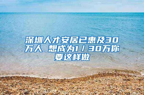 深圳人才安居已惠及30万人 想成为1／30万你要这样做