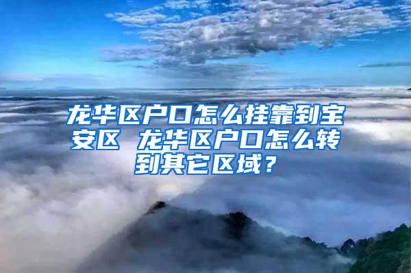 龙华区户口怎么挂靠到宝安区 龙华区户口怎么转到其它区域？