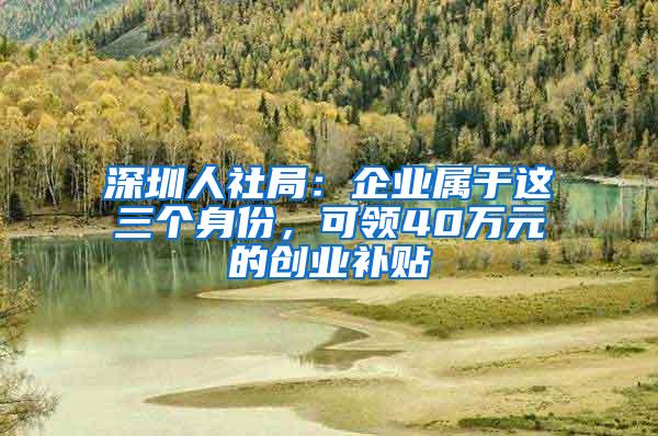 深圳人社局：企业属于这三个身份，可领40万元的创业补贴