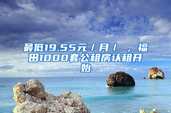 最低19.55元／月／㎡，福田1000套公租房认租开始