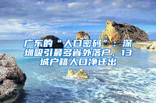 广东的“人口密码”：深圳吸引最多省外落户，13城户籍人口净迁出