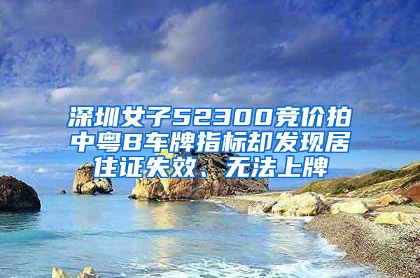 深圳女子52300竞价拍中粤B车牌指标却发现居住证失效、无法上牌