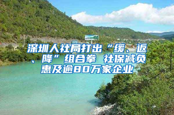 深圳人社局打出“缓、返、降”组合拳 社保减负惠及逾80万家企业