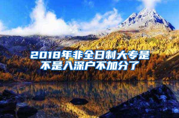 2018年非全日制大专是不是入深户不加分了