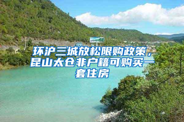 环沪三城放松限购政策，昆山太仓非户籍可购买一套住房