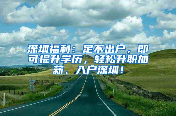 深圳福利：足不出户，即可提升学历，轻松升职加薪、入户深圳！