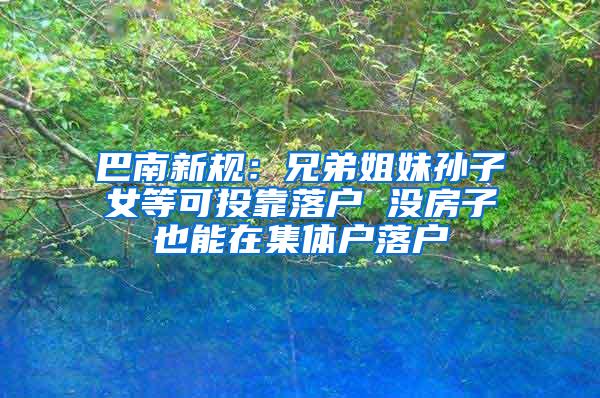 巴南新规：兄弟姐妹孙子女等可投靠落户 没房子也能在集体户落户