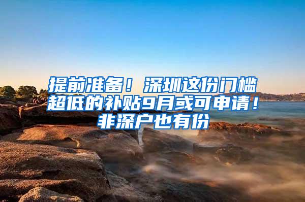 提前准备！深圳这份门槛超低的补贴9月或可申请！非深户也有份