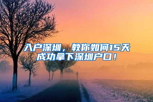 入户深圳，教你如何15天成功拿下深圳户口！