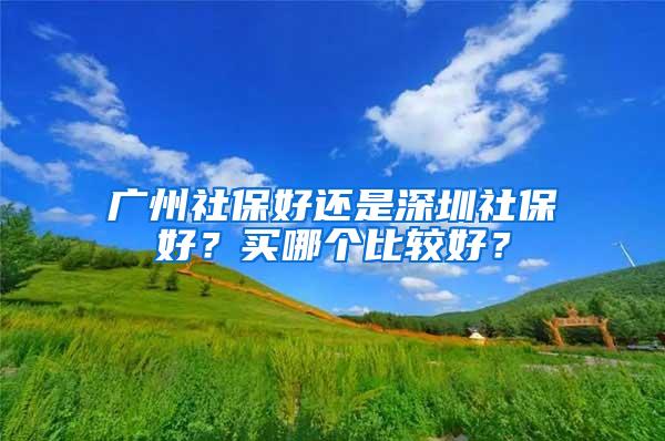 广州社保好还是深圳社保好？买哪个比较好？