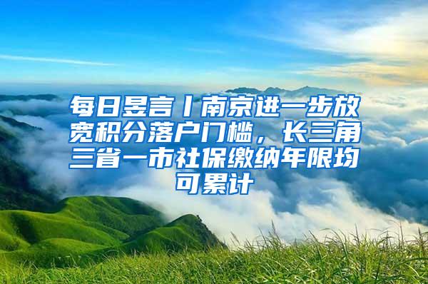 每日昱言丨南京进一步放宽积分落户门槛，长三角三省一市社保缴纳年限均可累计