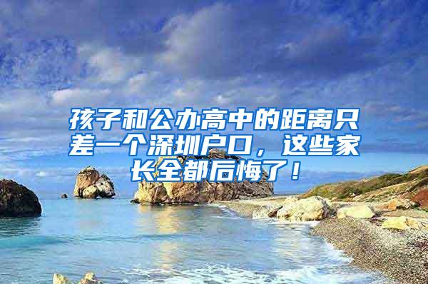 孩子和公办高中的距离只差一个深圳户口，这些家长全都后悔了！