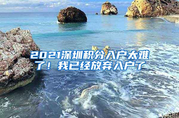 2021深圳积分入户太难了！我已经放弃入户了