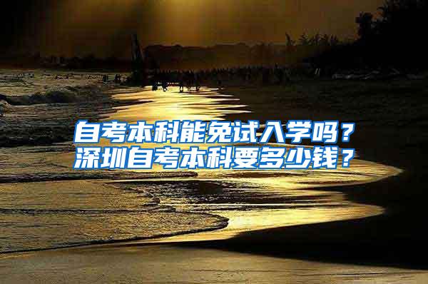 自考本科能免试入学吗？深圳自考本科要多少钱？