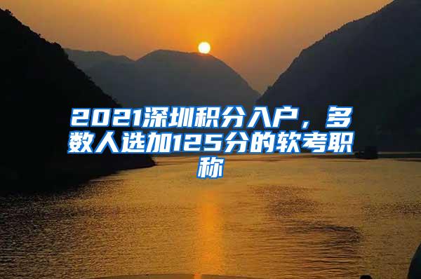 2021深圳积分入户，多数人选加125分的软考职称