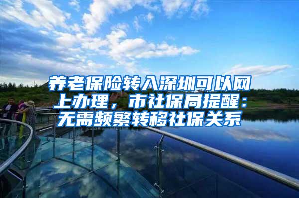 养老保险转入深圳可以网上办理，市社保局提醒：无需频繁转移社保关系