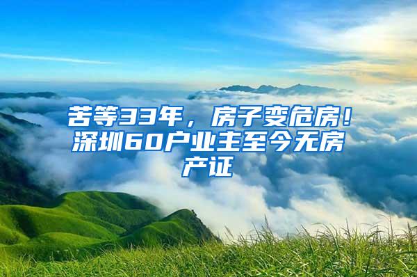 苦等33年，房子变危房！深圳60户业主至今无房产证