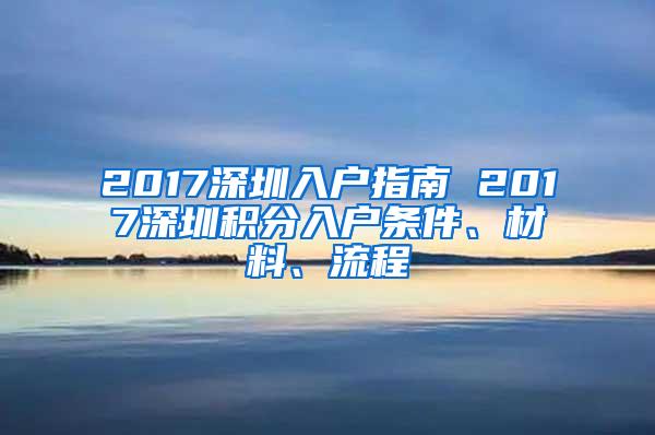 2017深圳入户指南 2017深圳积分入户条件、材料、流程