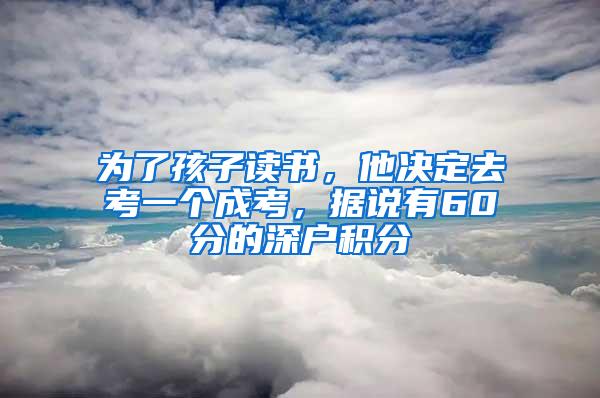 为了孩子读书，他决定去考一个成考，据说有60分的深户积分