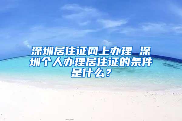 深圳居住证网上办理 深圳个人办理居住证的条件是什么？