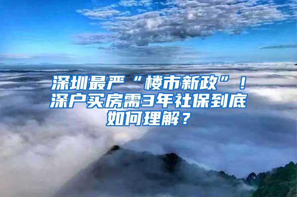 深圳最严“楼市新政”！深户买房需3年社保到底如何理解？